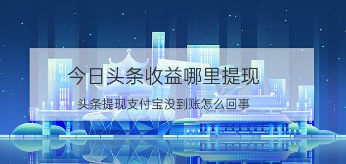 今日头条收益哪里提现 头条提现支付宝没到账怎么回事？